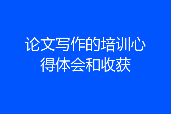 论文写作的培训心得体会和收获