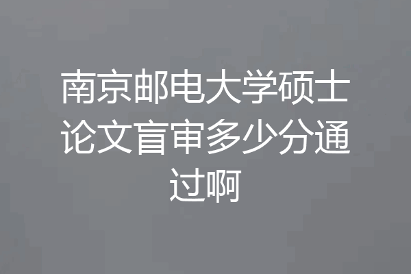 南京邮电大学硕士论文盲审多少分通过啊