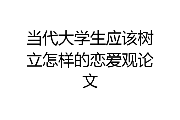 当代大学生应该树立怎样的恋爱观论文