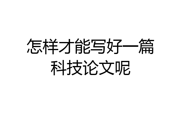 怎样才能写好一篇科技论文呢