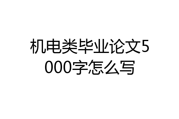 机电类毕业论文5000字怎么写
