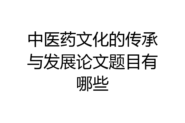 中医药文化的传承与发展论文题目有哪些