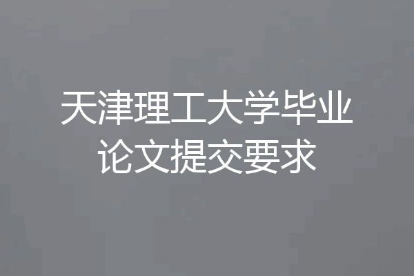 天津理工大学毕业论文提交要求
