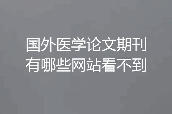 国外医学论文期刊有哪些网站看不到