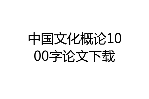 中国文化概论1000字论文下载