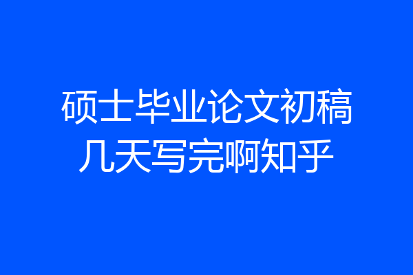 硕士毕业论文初稿几天写完啊知乎