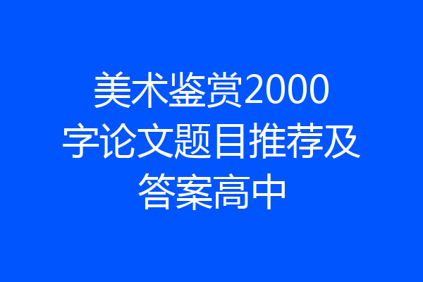 美术鉴赏2000字论文题目推荐及答案高中