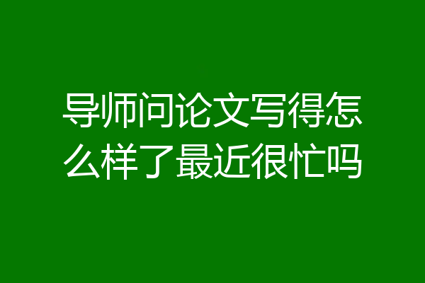 导师问论文写得怎么样了最近很忙吗