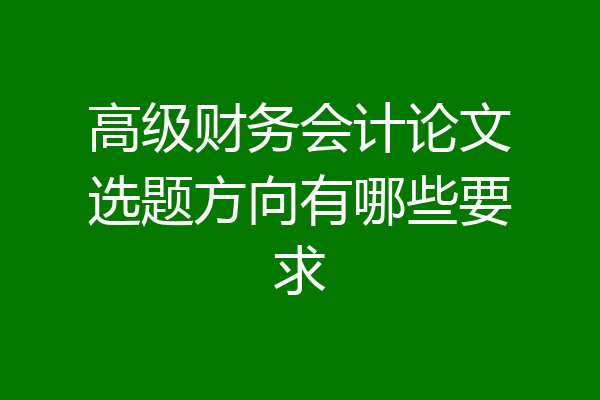 高级财务会计论文选题方向有哪些要求