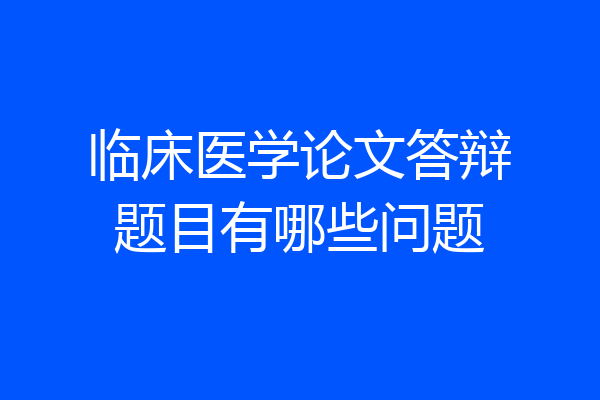 临床医学论文答辩题目有哪些问题