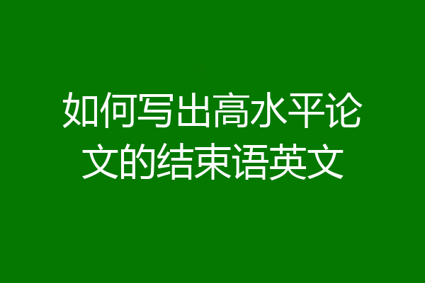 如何写出高水平论文的结束语英文