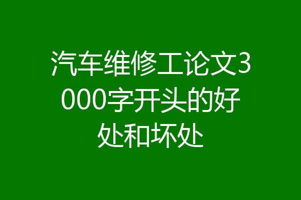 汽车维修工论文3000字开头的好处和坏处