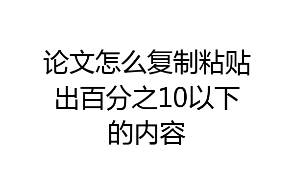论文怎么复制粘贴出百分之10以下的内容