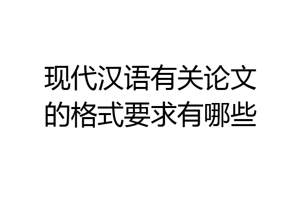 现代汉语有关论文的格式要求有哪些
