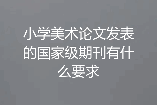 小学美术论文发表的国家级期刊有什么要求
