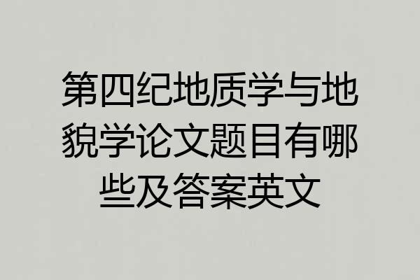 第四纪地质学与地貌学论文题目有哪些及答案英文