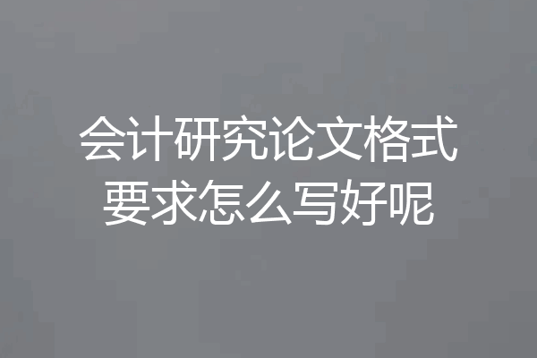 会计研究论文格式要求怎么写好呢