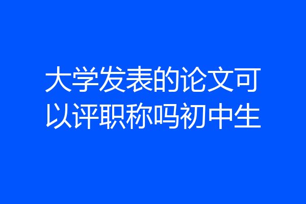 大学发表的论文可以评职称吗初中生