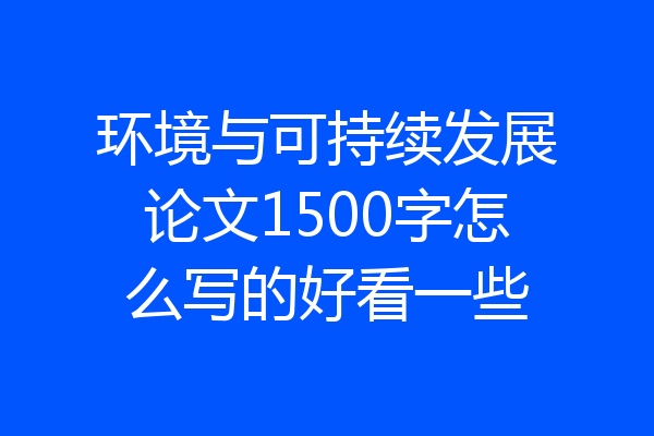 环境与可持续发展论文1500字怎么写的好看一些