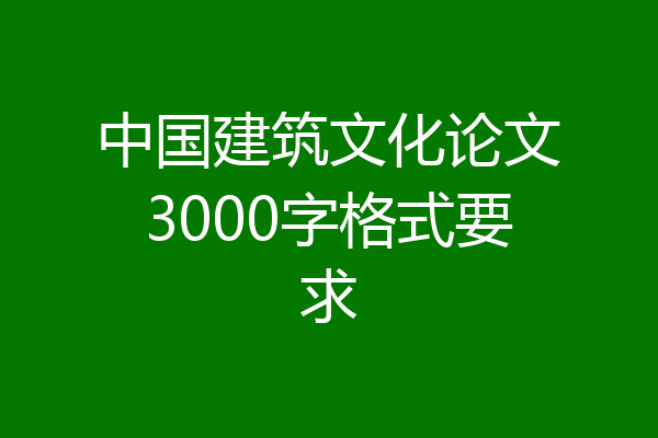 中国建筑文化论文3000字格式要求