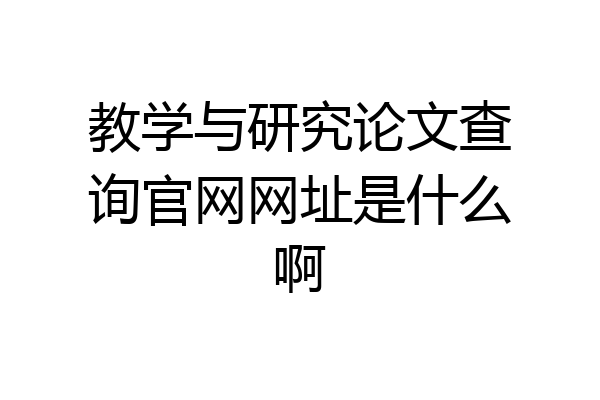 教学与研究论文查询官网网址是什么啊