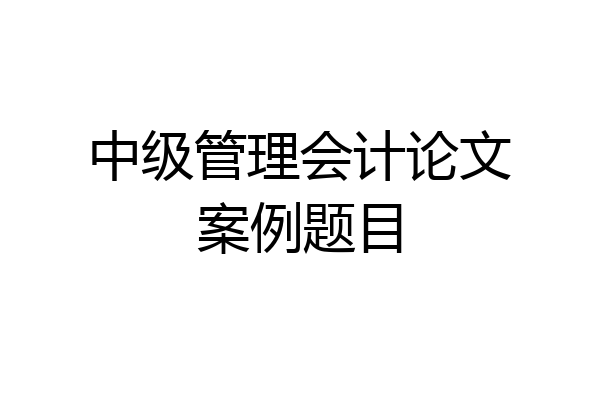 中级管理会计论文案例题目