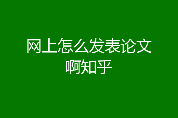网上怎么发表论文啊知乎