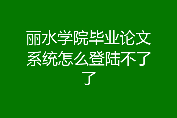 丽水学院毕业论文系统怎么登陆不了了