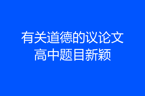 有关道德的议论文高中题目新颖