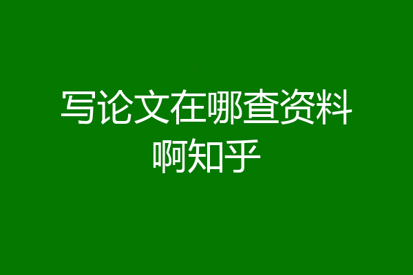 写论文在哪查资料啊知乎