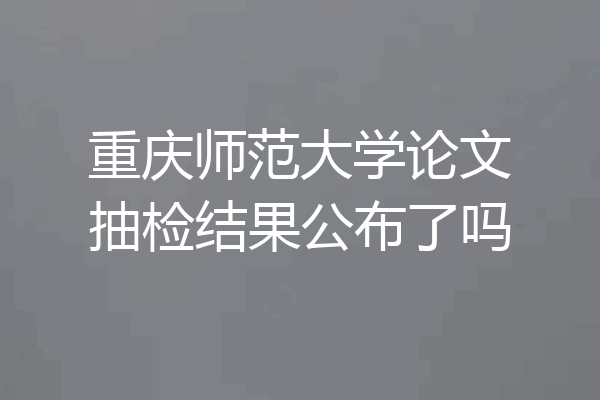 重庆师范大学论文抽检结果公布了吗