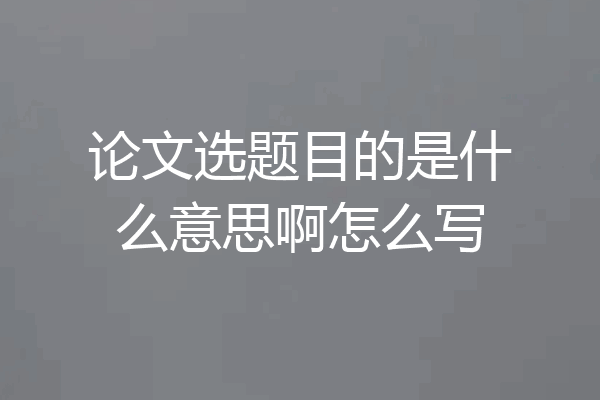 论文选题目的是什么意思啊怎么写