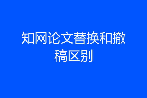 知网论文替换和撤稿区别