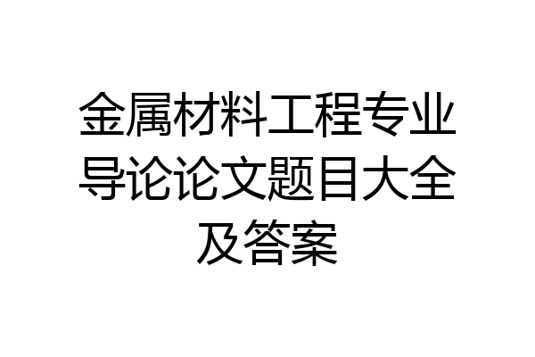 金属材料工程专业导论论文题目大全及答案