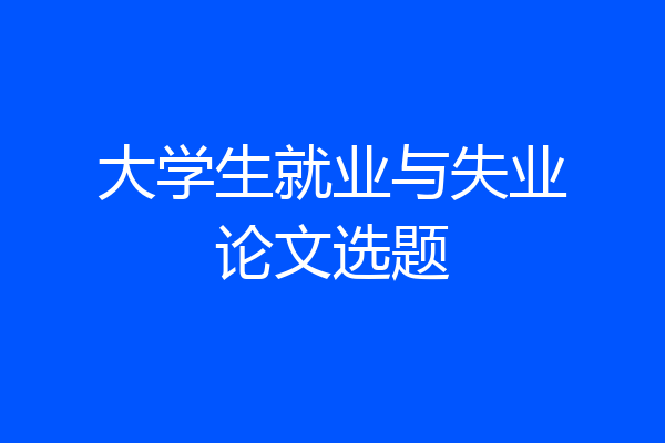 大学生就业与失业论文选题