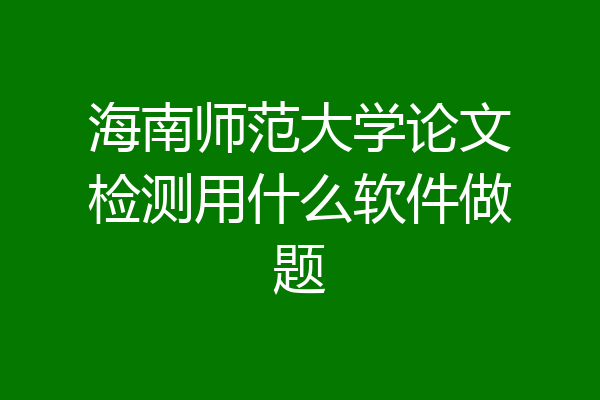海南师范大学论文检测用什么软件做题