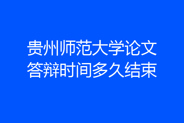 贵州师范大学论文答辩时间多久结束