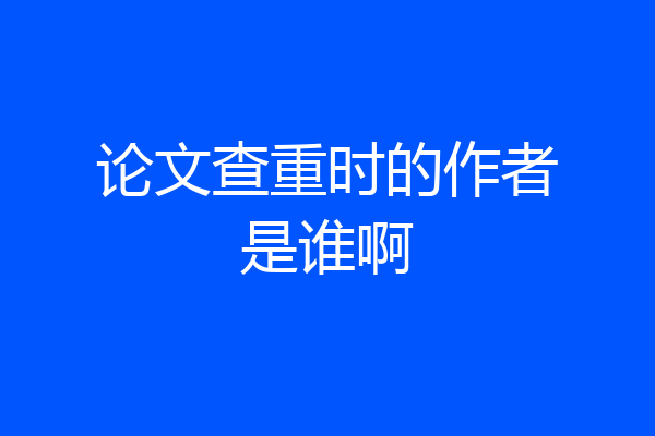论文查重时的作者是谁啊