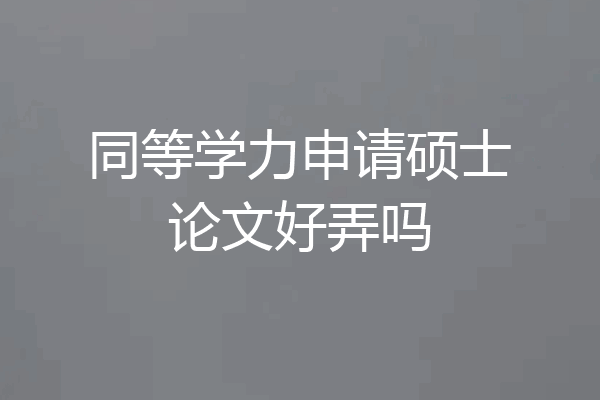 同等学力申请硕士论文好弄吗