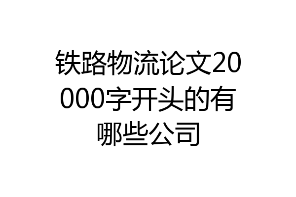 铁路物流论文20000字开头的有哪些公司