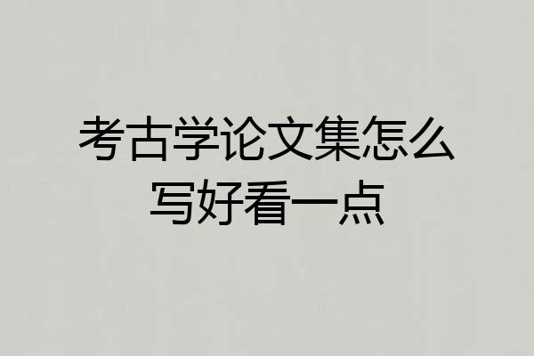 考古学论文集怎么写好看一点