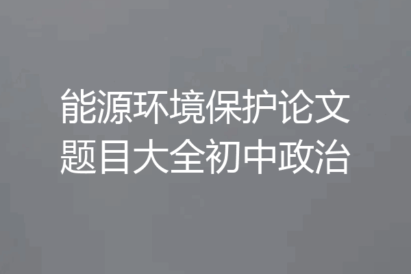能源环境保护论文题目大全初中政治