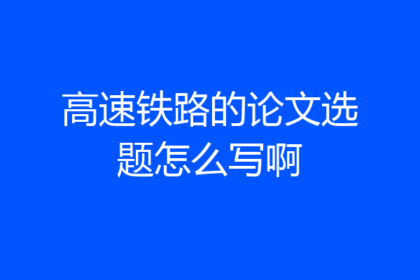 高速铁路的论文选题怎么写啊