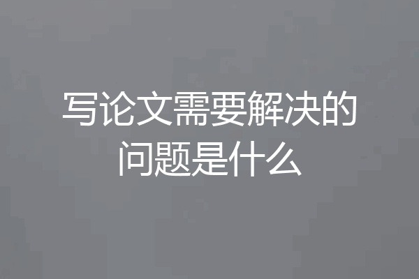 写论文需要解决的问题是什么