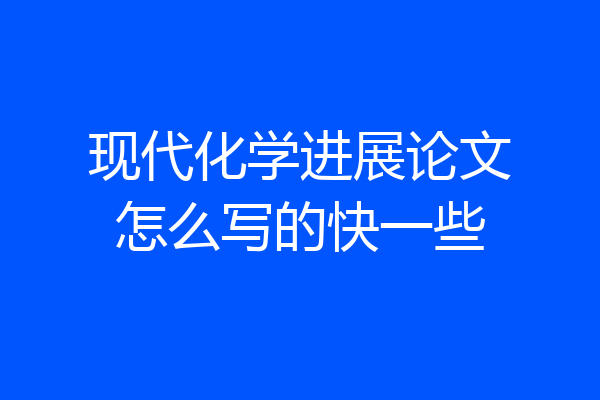 现代化学进展论文怎么写的快一些