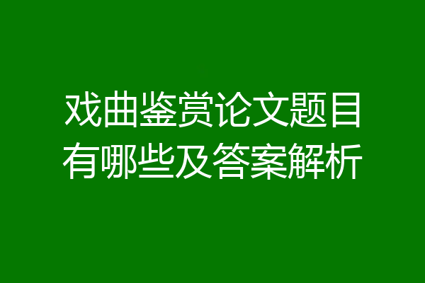 戏曲鉴赏论文题目有哪些及答案解析