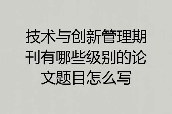 技术与创新管理期刊有哪些级别的论文题目怎么写