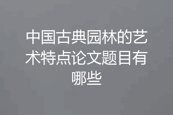 中国古典园林的艺术特点论文题目有哪些