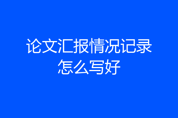 论文汇报情况记录怎么写好