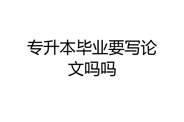 专升本毕业要写论文吗吗